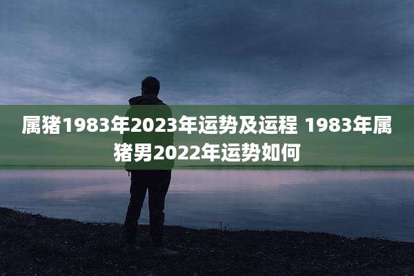 属猪1983年2023年运势及运程 1983年属猪男2022年运势如何