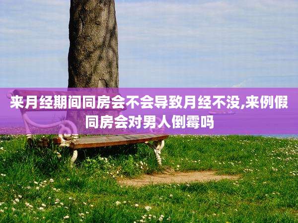 来月经期间同房会不会导致月经不没,来例假同房会对男人倒霉吗