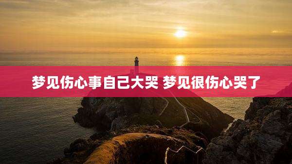 梦见伤心事自己大哭 梦见很伤心哭了