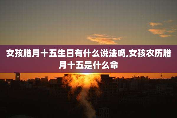 女孩腊月十五生日有什么说法吗,女孩农历腊月十五是什么命