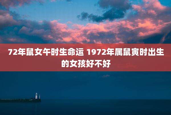 72年鼠女午时生命运 1972年属鼠寅时出生的女孩好不好