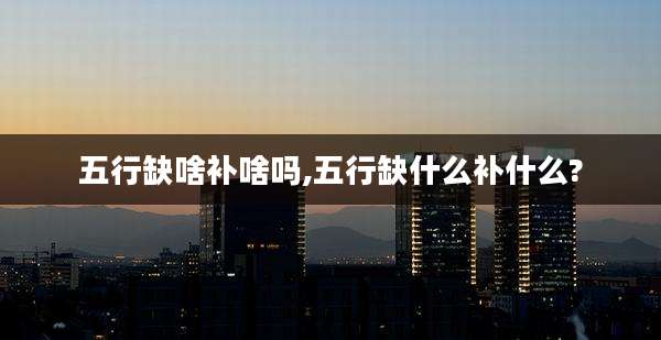 五行缺啥补啥吗,五行缺什么补什么?