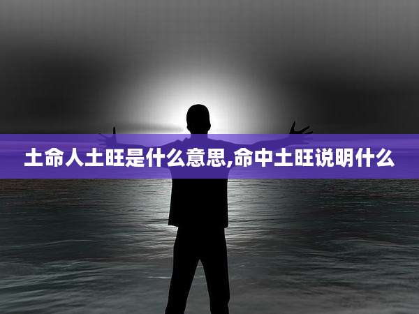 土命人土旺是什么意思,命中土旺说明什么