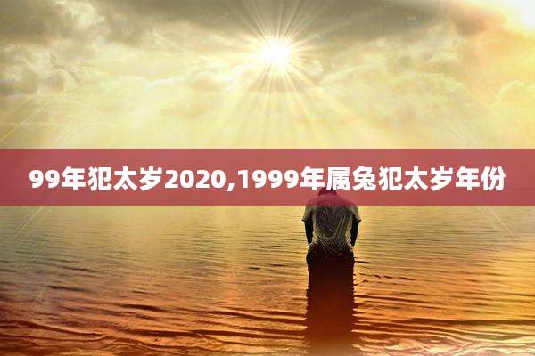 99年犯太岁2020,1999年属兔犯太岁年份