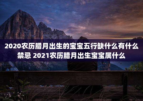 2020农历腊月出生的宝宝五行缺什么有什么禁忌 2021农历腊月出生宝宝属什么