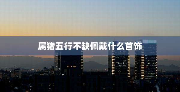 属猪五行不缺佩戴什么首饰