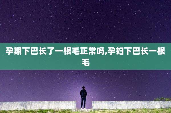 孕期下巴长了一根毛正常吗,孕妇下巴长一根毛