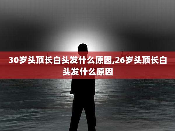 30岁头顶长白头发什么原因,26岁头顶长白头发什么原因