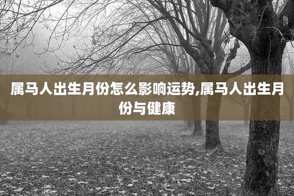 属马人出生月份怎么影响运势,属马人出生月份与健康