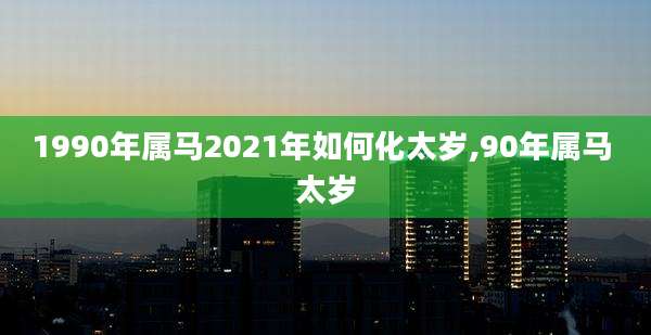 1990年属马2021年如何化太岁,90年属马 太岁