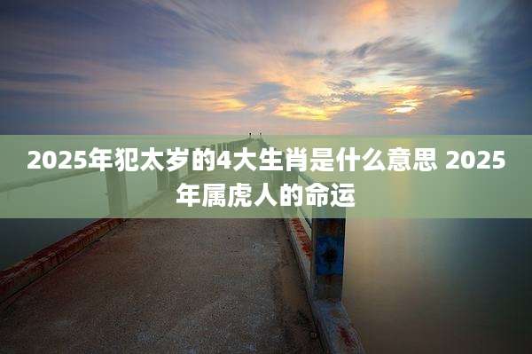 2025年犯太岁的4大生肖是什么意思 2025年属虎人的命运