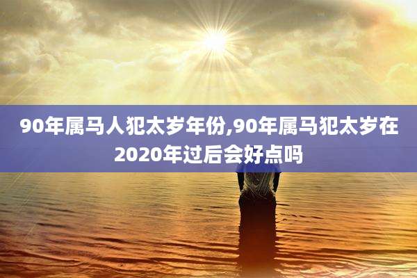 90年属马人犯太岁年份,90年属马犯太岁在2020年过后会好点吗