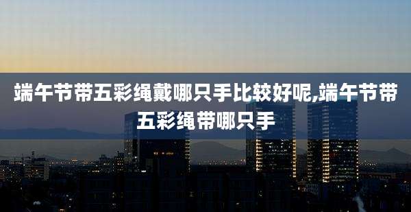 端午节带五彩绳戴哪只手比较好呢,端午节带五彩绳带哪只手
