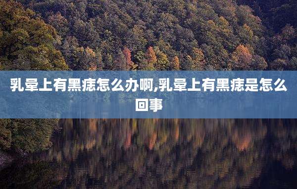 乳晕上有黑痣怎么办啊,乳晕上有黑痣是怎么回事