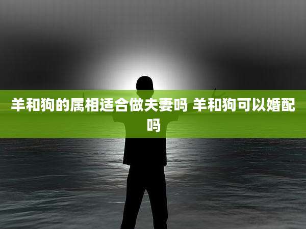 羊和狗的属相适合做夫妻吗 羊和狗可以婚配吗