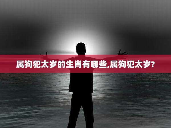 属狗犯太岁的生肖有哪些,属狗犯太岁?