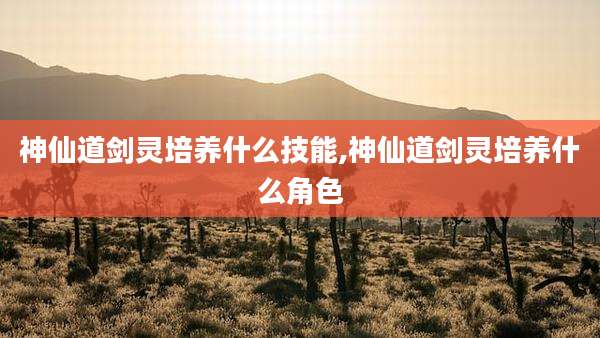神仙道剑灵培养什么技能,神仙道剑灵培养什么角色