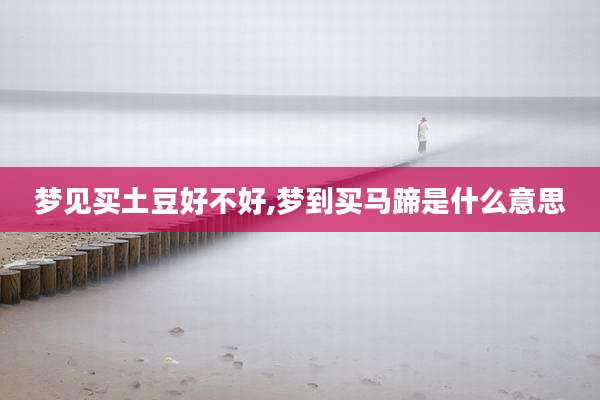 梦见买土豆好不好,梦到买马蹄是什么意思