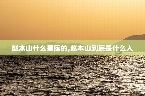 赵本山什么星座的,赵本山到底是什么人