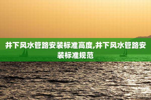 井下风水管路安装标准高度,井下风水管路安装标准规范