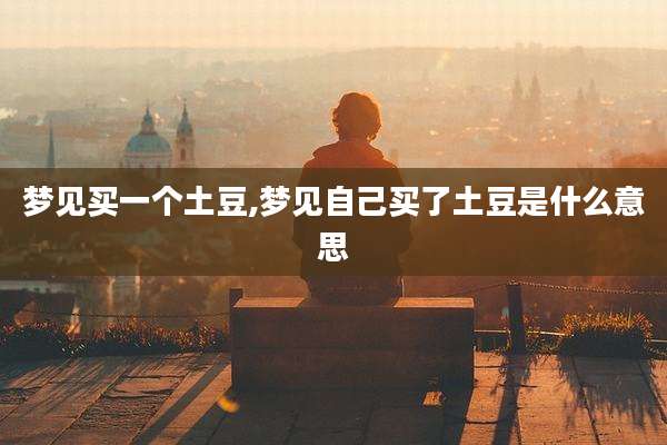 梦见买一个土豆,梦见自己买了土豆是什么意思