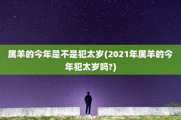 属羊的今年是不是犯太岁(2021年属羊的今年犯太岁吗?)
