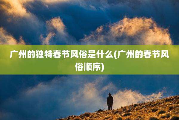 广州的独特春节风俗是什么(广州的春节风俗顺序)