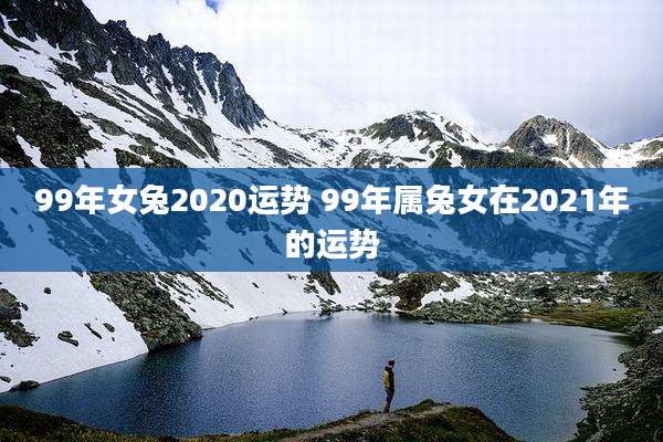 99年女兔2020运势 99年属兔女在2021年的运势