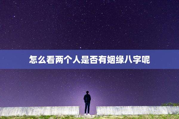怎么看两个人是否有姻缘八字呢