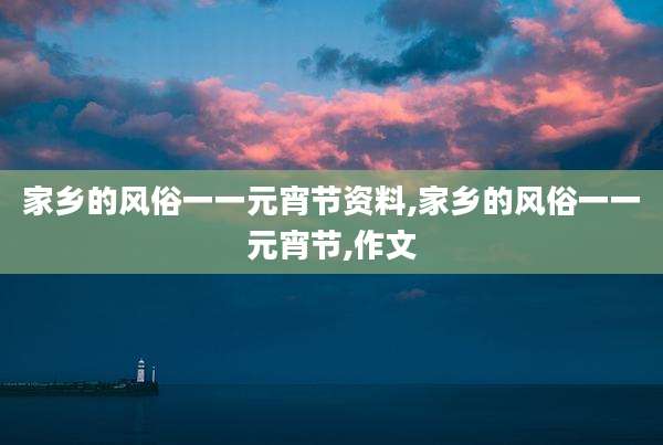 家乡的风俗一一元宵节资料,家乡的风俗一一元宵节,作文