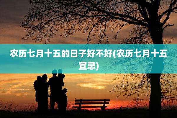 农历七月十五的日子好不好(农历七月十五宜忌)