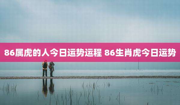 86属虎的人今日运势运程 86生肖虎今日运势
