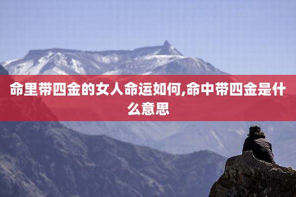 命里带四金的女人命运如何,命中带四金是什么意思