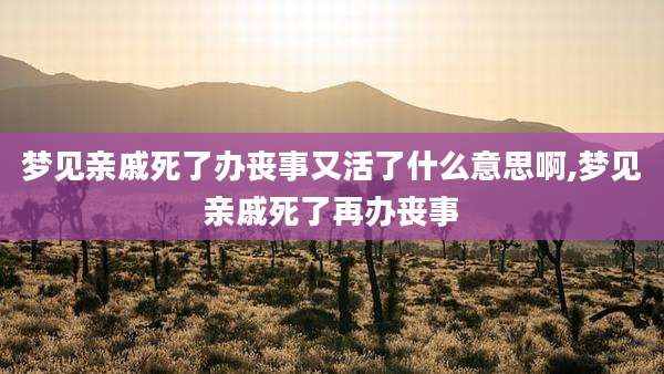 梦见亲戚死了办丧事又活了什么意思啊,梦见亲戚死了再办丧事