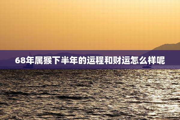 68年属猴下半年的运程和财运怎么样呢