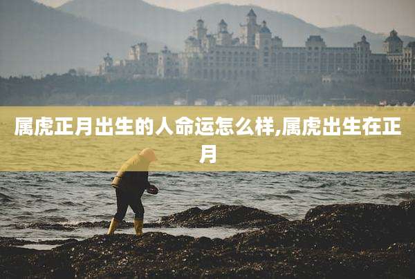 属虎正月出生的人命运怎么样,属虎出生在正月