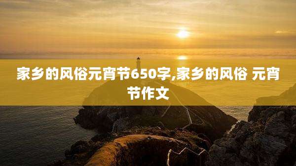 家乡的风俗元宵节650字,家乡的风俗 元宵节作文