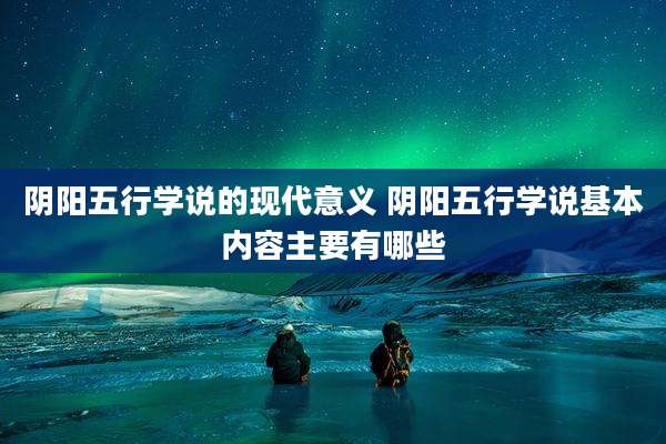 阴阳五行学说的现代意义 阴阳五行学说基本内容主要有哪些