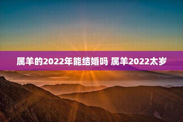 属羊的2022年能结婚吗 属羊2022太岁