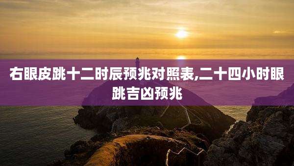 右眼皮跳十二时辰预兆对照表,二十四小时眼跳吉凶预兆