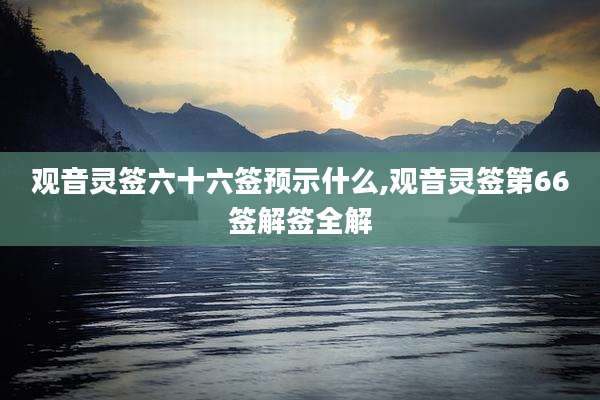 观音灵签六十六签预示什么,观音灵签第66签解签全解