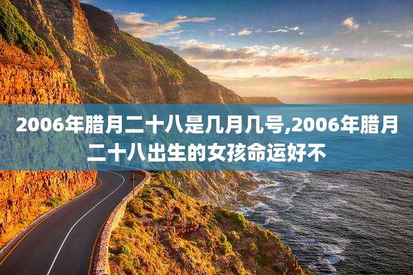 2006年腊月二十八是几月几号,2006年腊月二十八出生的女孩命运好不