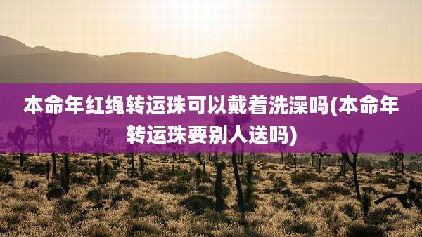 本命年红绳转运珠可以戴着洗澡吗(本命年转运珠要别人送吗)