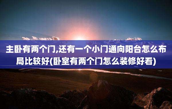主卧有两个门,还有一个小门通向阳台怎么布局比较好(卧室有两个门怎么装修好看)