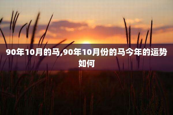 90年10月的马,90年10月份的马今年的运势如何