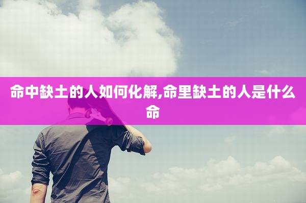 命中缺土的人如何化解,命里缺土的人是什么命