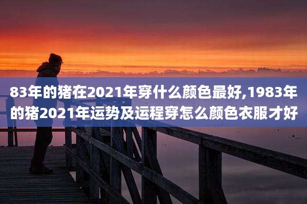 83年的猪在2021年穿什么颜色最好,1983年的猪2021年运势及运程穿怎么颜色衣服才好