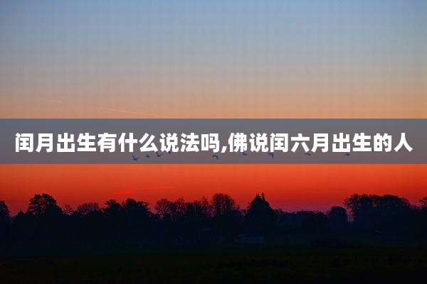 闰月出生有什么说法吗,佛说闰六月出生的人
