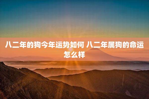 八二年的狗今年运势如何 八二年属狗的命运怎么样