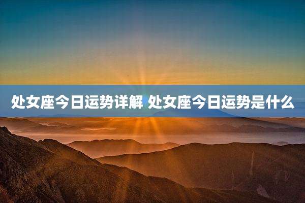 处女座今日运势详解 处女座今日运势是什么